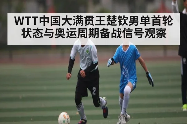 WTT中国大满贯王楚钦男单首轮状态与奥运周期备战信号观察